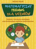 Matematyczny trening dla uczniów Zadania i ćwiczenia rozwijające oraz doskonalące myślenie matematyczne