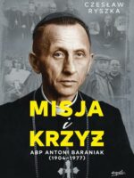 Misja i krzyż. Abp Antoni Baraniak (1904-1977)