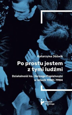 Po prostu jestem z tymi ludźmi. Działalność ks. Jerzego Popiełuszki w latach 1980-1984