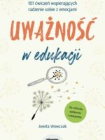 Uważność w edukacji. 101 ćwiczeń wspierających radzenie sobie z emocjami