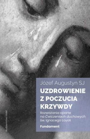 Uzdrowienie z poczucia krzywdy. Fundament. Rozważania oparte na Ćwiczeniach duchowych św. Ignacego Loyoli wyd. 2