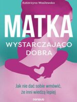 Matka wystarczająco dobra. Jak nie dać sobie wmówić, że inni wiedzą lepiej