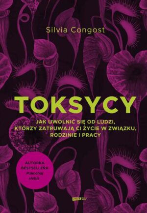 Toksycy. Jak uwolnić się od ludzi, którzy zatruwają ci życie w związku, rodzinie i pracy