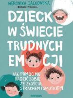 Dziecko w świecie trudnych emocji. Jak pomóc mu radzić sobie ze złością, strachem i smutkiem