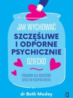 Jak wychować szczęśliwe i odporne psychicznie dziecko. Poradnik dla rodziców dzieci w każdym wieku