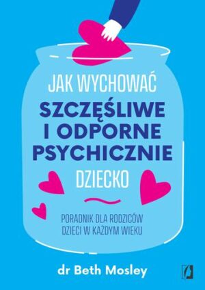 Jak wychować szczęśliwe i odporne psychicznie dziecko. Poradnik dla rodziców dzieci w każdym wieku