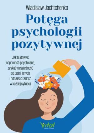 Potęga psychologii pozytywnej. Jak budować odporność psychiczną, zyskać niezależność od opinii innych i odnaleźć radość w każdej sytuacji